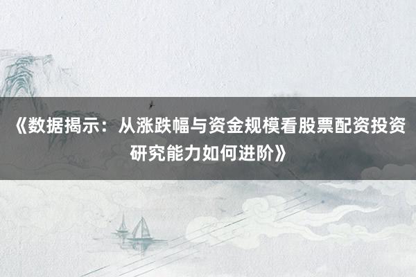 《数据揭示：从涨跌幅与资金规模看股票配资投资研究能力如何进阶》