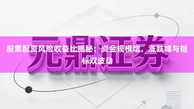 股票配资风险收益比揭秘：资金规模增，涨跌幅与指标双波动