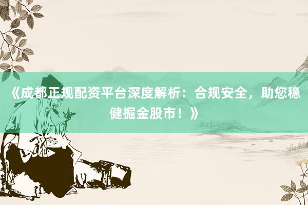 《成都正规配资平台深度解析：合规安全，助您稳健掘金股市！》