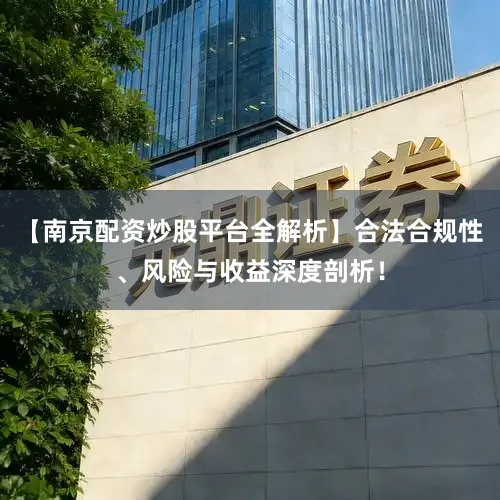 【南京配资炒股平台全解析】合法合规性、风险与收益深度剖析！