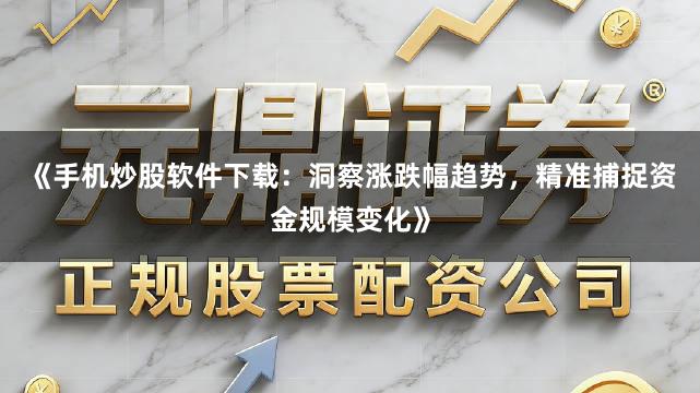 《手机炒股软件下载：洞察涨跌幅趋势，精准捕捉资金规模变化》