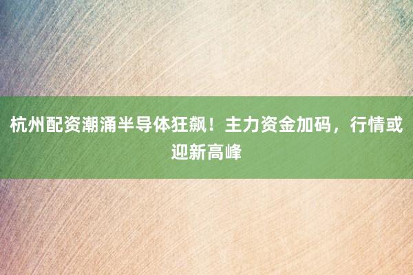 杭州配资潮涌半导体狂飙！主力资金加码，行情或迎新高峰