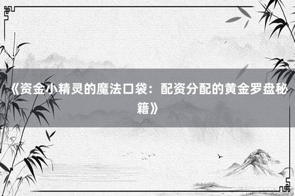 《资金小精灵的魔法口袋：配资分配的黄金罗盘秘籍》