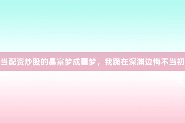 当配资炒股的暴富梦成噩梦，我跪在深渊边悔不当初