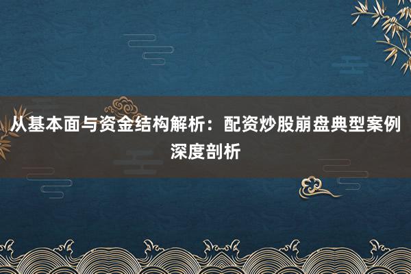 从基本面与资金结构解析：配资炒股崩盘典型案例深度剖析