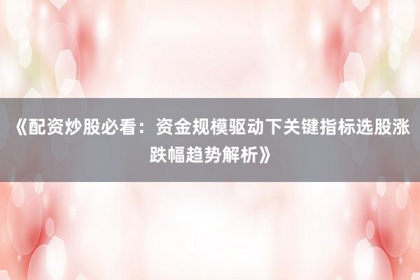 《配资炒股必看：资金规模驱动下关键指标选股涨跌幅趋势解析》