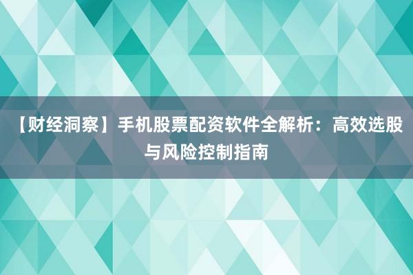 【财经洞察】手机股票配资软件全解析：高效选股与风险控制指南