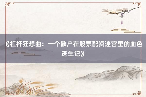 《杠杆狂想曲：一个散户在股票配资迷宫里的血色逃生记》