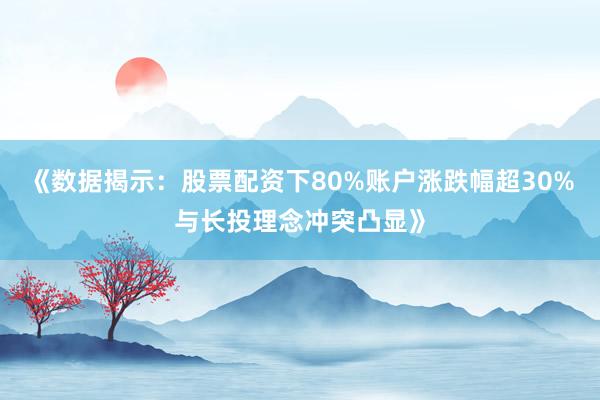 《数据揭示：股票配资下80%账户涨跌幅超30%与长投理念冲突凸显》