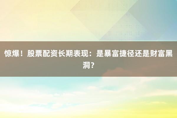 惊爆！股票配资长期表现：是暴富捷径还是财富黑洞？