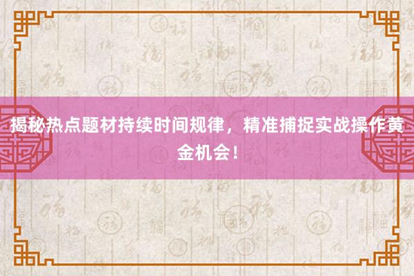 揭秘热点题材持续时间规律，精准捕捉实战操作黄金机会！