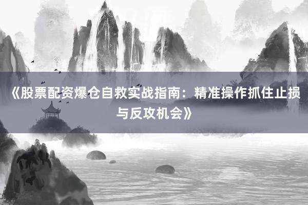 《股票配资爆仓自救实战指南：精准操作抓住止损与反攻机会》