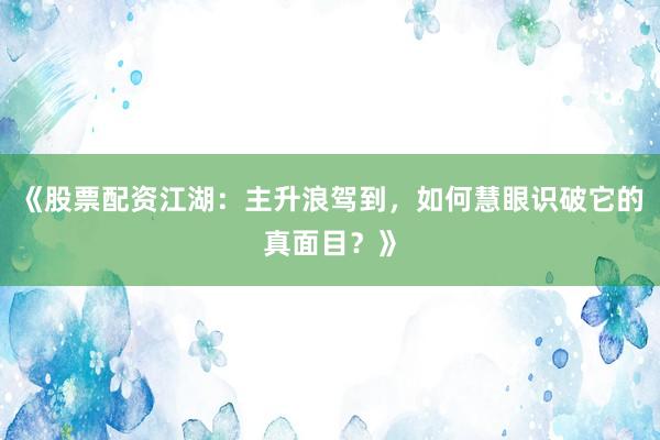 《股票配资江湖：主升浪驾到，如何慧眼识破它的真面目？》
