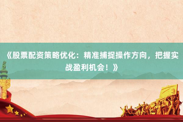 《股票配资策略优化：精准捕捉操作方向，把握实战盈利机会！》