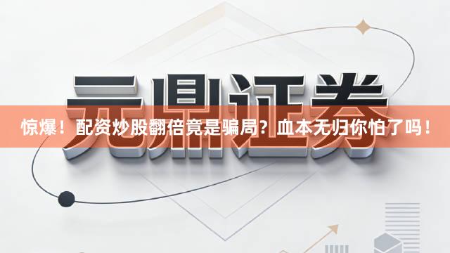 惊爆！配资炒股翻倍竟是骗局？血本无归你怕了吗！
