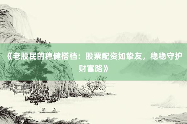 《老股民的稳健搭档：股票配资如挚友，稳稳守护财富路》