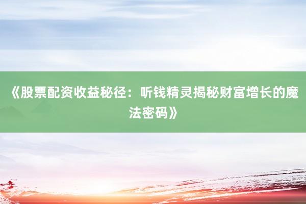 《股票配资收益秘径：听钱精灵揭秘财富增长的魔法密码》