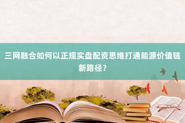 三网融合如何以正规实盘配资思维打通能源价值链新路径？