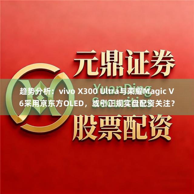 趋势分析：vivo X300 Ultra与荣耀Magic V6采用京东方OLED，或引正规实盘配资关注？
