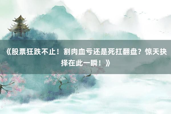 《股票狂跌不止！割肉血亏还是死扛翻盘？惊天抉择在此一瞬！》