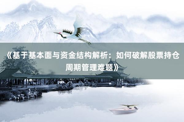《基于基本面与资金结构解析：如何破解股票持仓周期管理难题》
