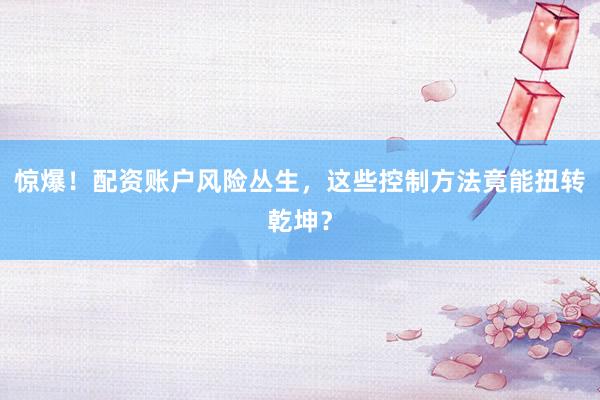 惊爆！配资账户风险丛生，这些控制方法竟能扭转乾坤？