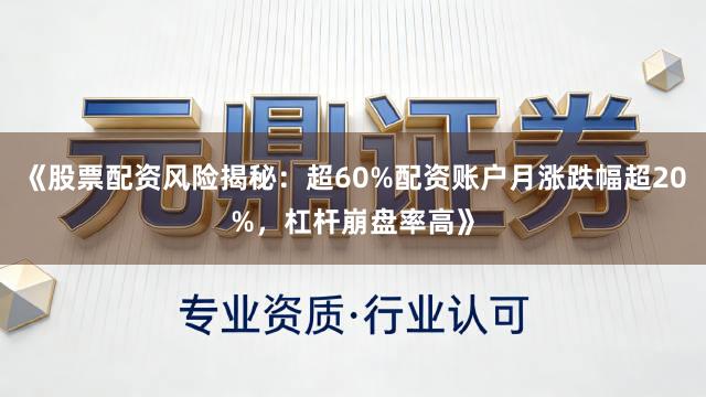 《股票配资风险揭秘：超60%配资账户月涨跌幅超20%，杠杆崩盘率高》