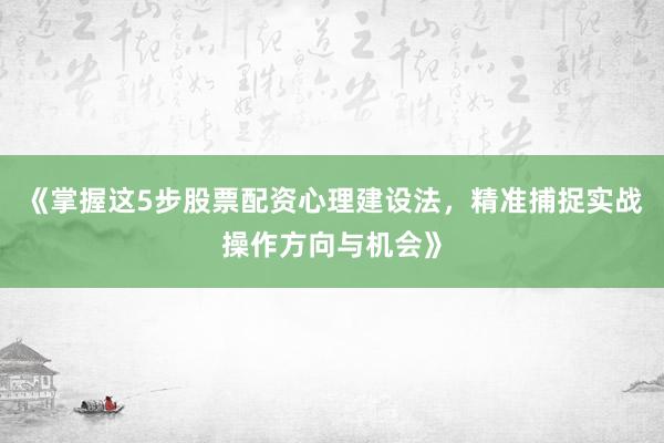 《掌握这5步股票配资心理建设法，精准捕捉实战操作方向与机会》