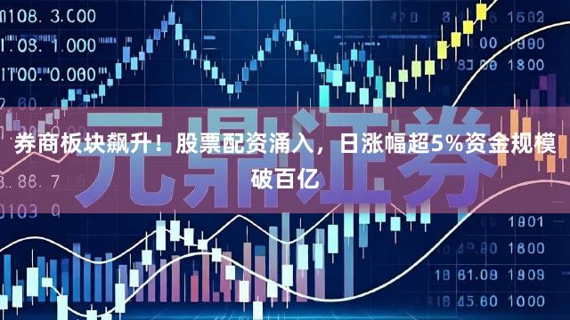 券商板块飙升！股票配资涌入，日涨幅超5%资金规模破百亿