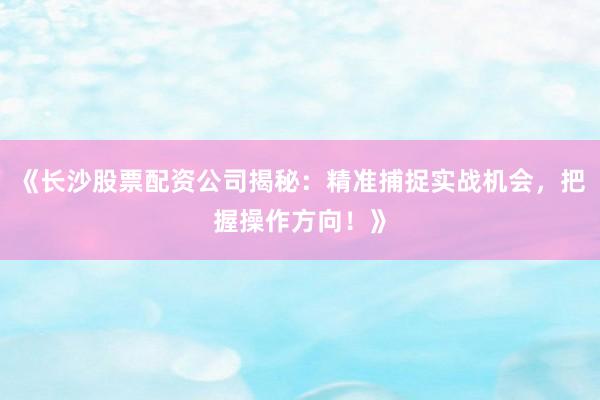 《长沙股票配资公司揭秘：精准捕捉实战机会，把握操作方向！》