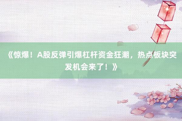 《惊爆！A股反弹引爆杠杆资金狂潮，热点板块突发机会来了！》