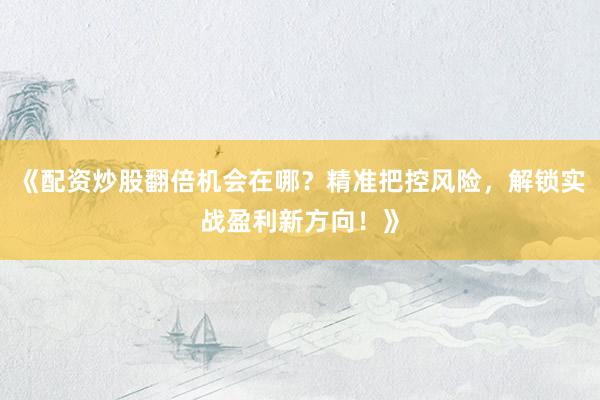 《配资炒股翻倍机会在哪？精准把控风险，解锁实战盈利新方向！》