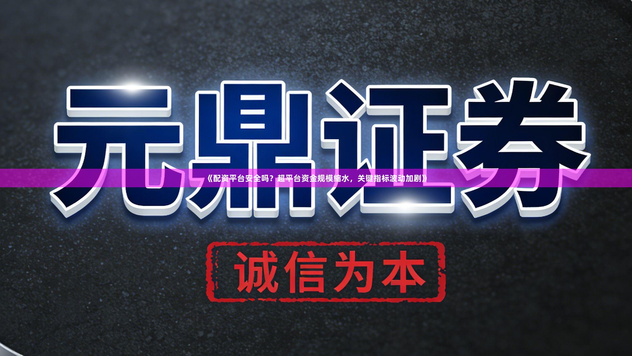 《配资平台安全吗？超平台资金规模缩水，关键指标波动加剧》