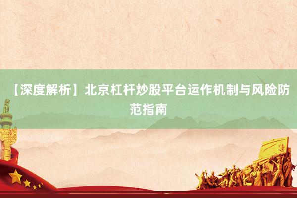 【深度解析】北京杠杆炒股平台运作机制与风险防范指南