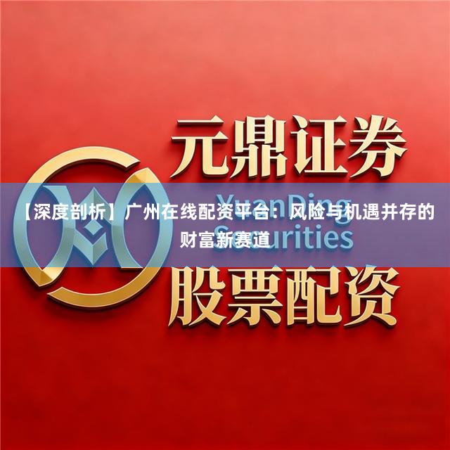 【深度剖析】广州在线配资平台：风险与机遇并存的财富新赛道