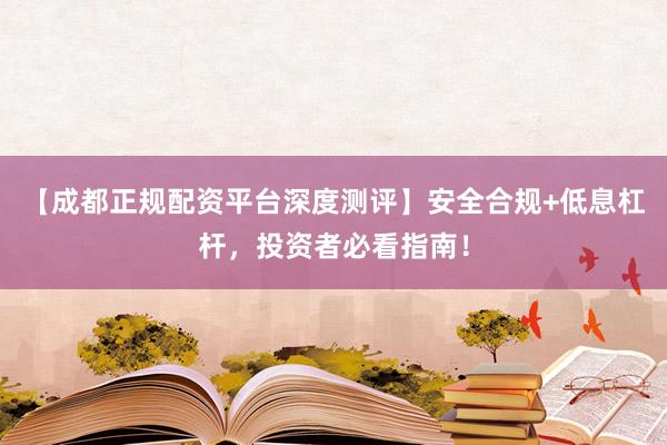【成都正规配资平台深度测评】安全合规+低息杠杆，投资者必看指南！