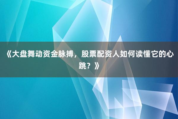 《大盘舞动资金脉搏，股票配资人如何读懂它的心跳？》