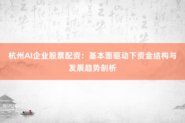 杭州AI企业股票配资：基本面驱动下资金结构与发展趋势剖析