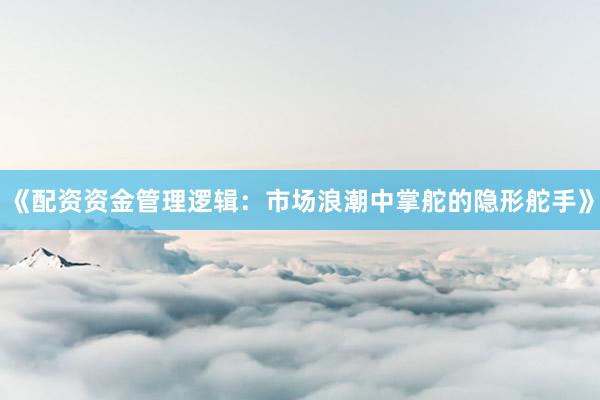 《配资资金管理逻辑：市场浪潮中掌舵的隐形舵手》