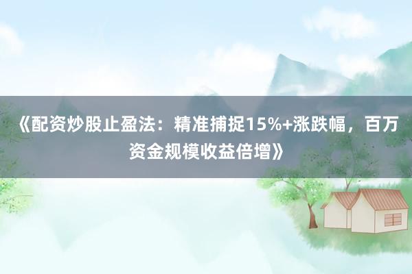 《配资炒股止盈法：精准捕捉15%+涨跌幅，百万资金规模收益倍增》