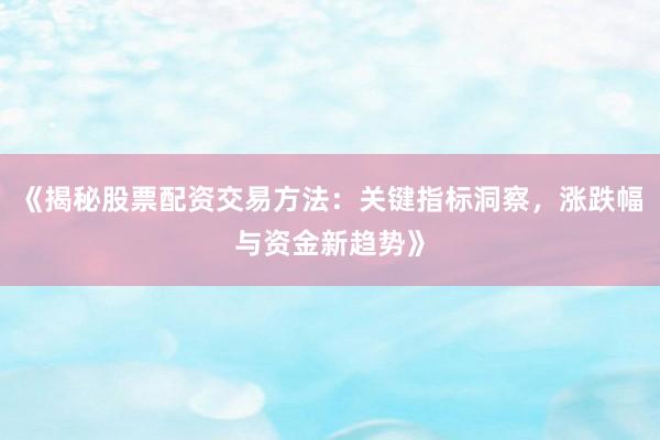 《揭秘股票配资交易方法：关键指标洞察，涨跌幅与资金新趋势》