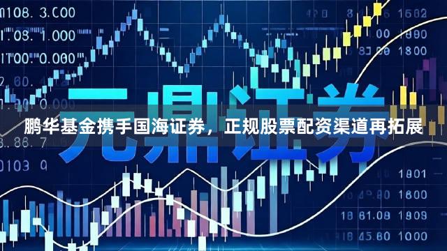 鹏华基金携手国海证券，正规股票配资渠道再拓展