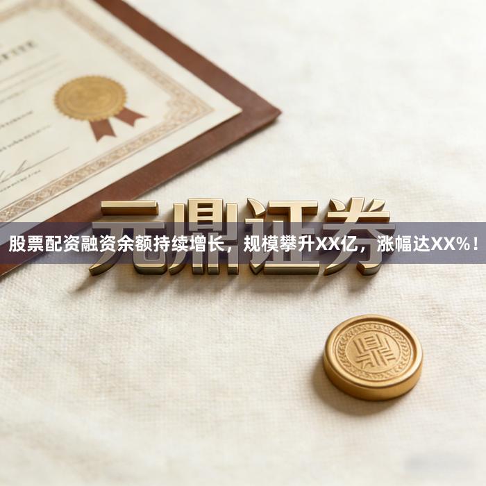 股票配资融资余额持续增长，规模攀升XX亿，涨幅达XX%！