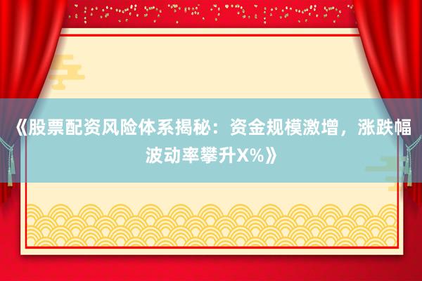 《股票配资风险体系揭秘：资金规模激增，涨跌幅波动率攀升X%》