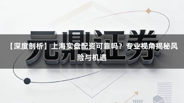 【深度剖析】上海实盘配资可靠吗？专业视角揭秘风险与机遇