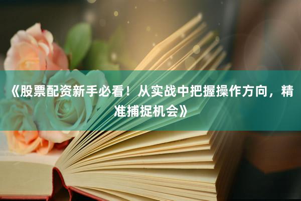 《股票配资新手必看！从实战中把握操作方向，精准捕捉机会》