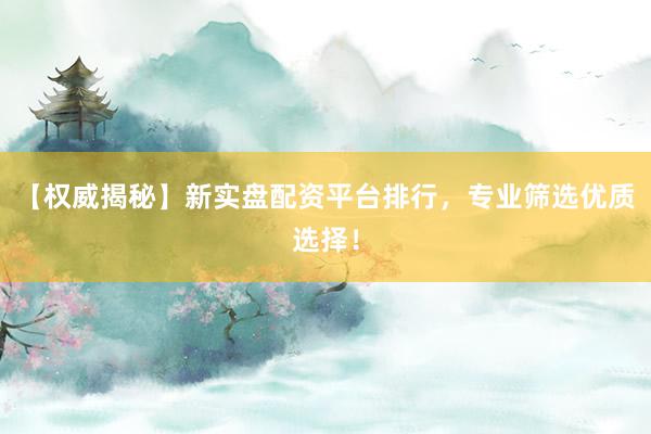 【权威揭秘】新实盘配资平台排行，专业筛选优质选择！