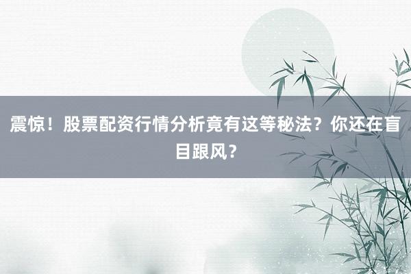 震惊！股票配资行情分析竟有这等秘法？你还在盲目跟风？