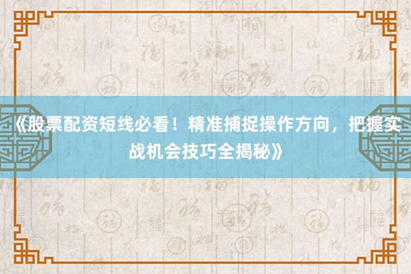 《股票配资短线必看！精准捕捉操作方向，把握实战机会技巧全揭秘》