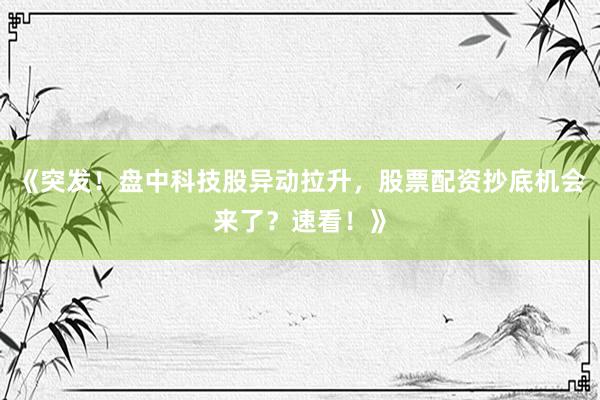 《突发！盘中科技股异动拉升，股票配资抄底机会来了？速看！》